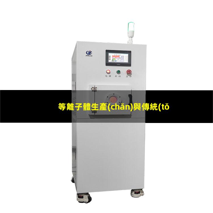 等離子體生產(chǎn)與傳統(tǒng)生產(chǎn)制造水平對(duì)比有哪些優(yōu)勢(shì)？